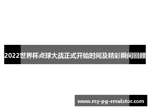 2022世界杯点球大战正式开始时间及精彩瞬间回顾
