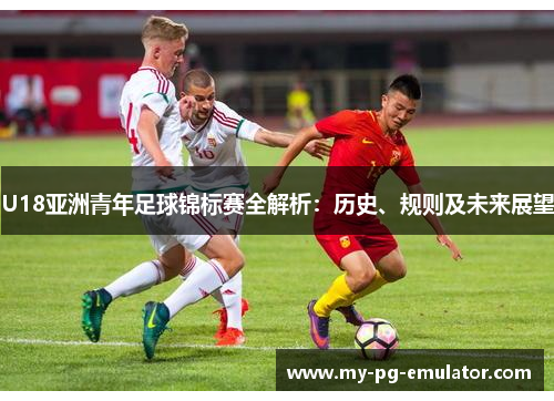 U18亚洲青年足球锦标赛全解析:历史、规则及未来展望 U18亚洲青年足球锦标赛全解析:历史、规则及未来展望