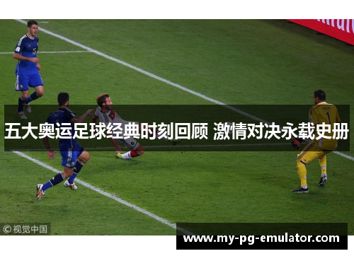 五大奥运足球经典时刻回顾 激情对决永载史册 五大奥运足球经典时刻回顾 激情对决永载史册