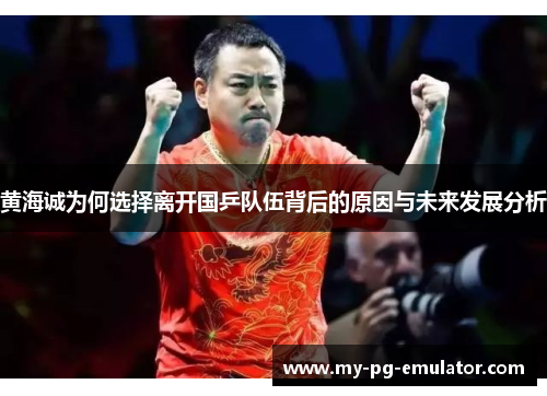 黄海诚为何选择离开国乒队伍背后的原因与未来发展分析 黄海诚为何选择离开国乒队伍背后的原因与未来发展分析