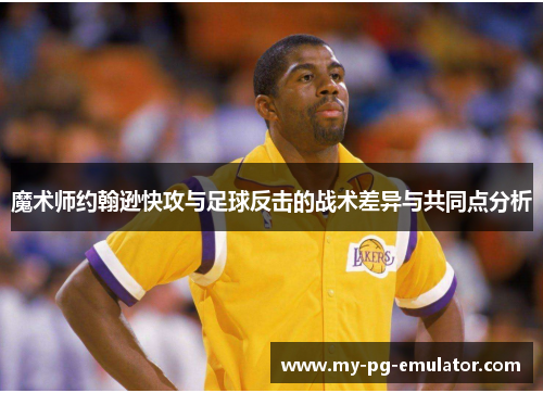 魔术师约翰逊快攻与足球反击的战术差异与共同点分析