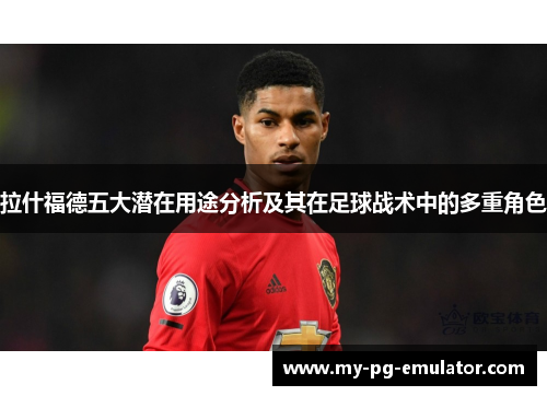 拉什福德五大潜在用途分析及其在足球战术中的多重角色 拉什福德五大潜在用途分析及其在足球战术中的多重角色