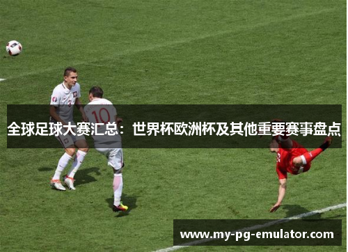 全球足球大赛汇总：世界杯欧洲杯及其他重要赛事盘点