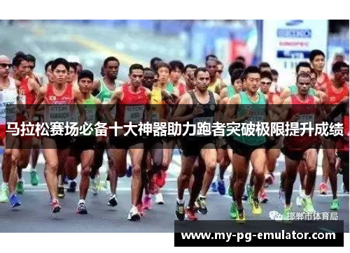 马拉松赛场必备十大神器助力跑者突破极限提升成绩 马拉松赛场必备十大神器助力跑者突破极限提升成绩