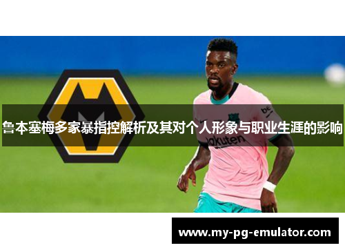 鲁本塞梅多家暴指控解析及其对个人形象与职业生涯的影响