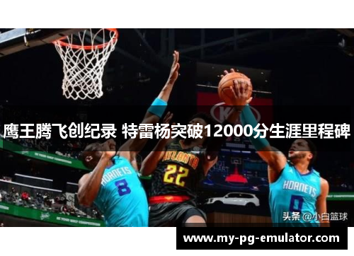鹰王腾飞创纪录 特雷杨突破12000分生涯里程碑