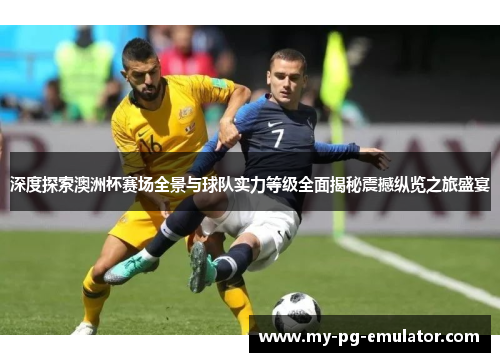 深度探索澳洲杯赛场全景与球队实力等级全面揭秘震撼纵览之旅盛宴