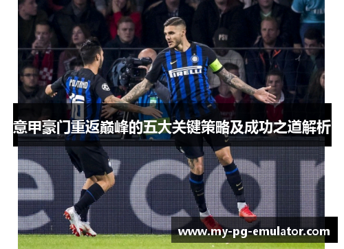 意甲豪门重返巅峰的五大关键策略及成功之道解析 意甲豪门重返巅峰的五大关键策略及成功之道解析
