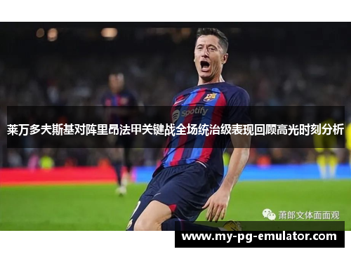 莱万多夫斯基对阵里昂法甲关键战全场统治级表现回顾高光时刻分析